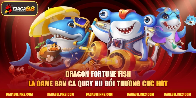 Dragon Fortune Fish là game bắn cá quay hũ đổi thưởng cực hot