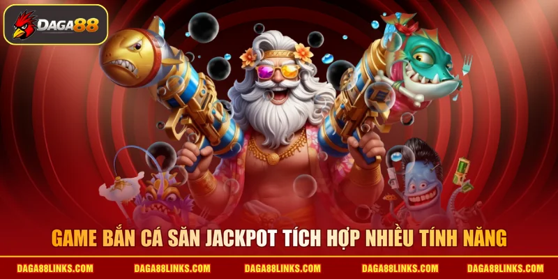 Game bắn cá săn jackpot tích hợp nhiều tính năng