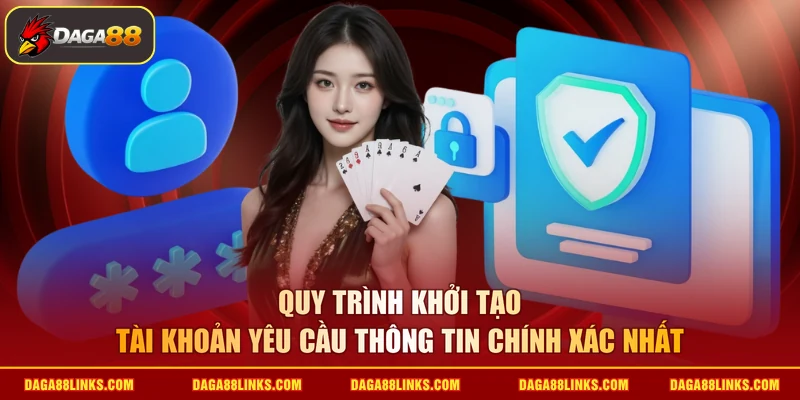 Quy trình khởi tạo tài khoản yêu cầu thông tin chính xác nhất