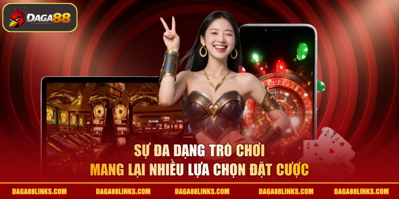Sự đa dạng trò chơi mang lại nhiều lựa chọn đặt cược